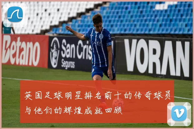 英国足球明星排名前十的传奇球员与他们的辉煌成就回顾