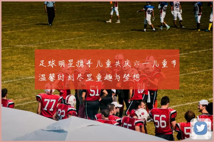 足球明星携手儿童共庆六一儿童节温馨时刻尽显童趣与梦想