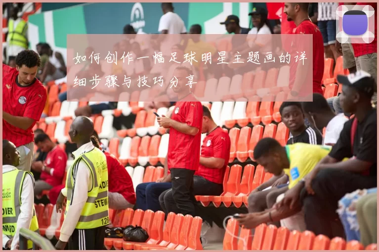 如何创作一幅足球明星主题画的详细步骤与技巧分享