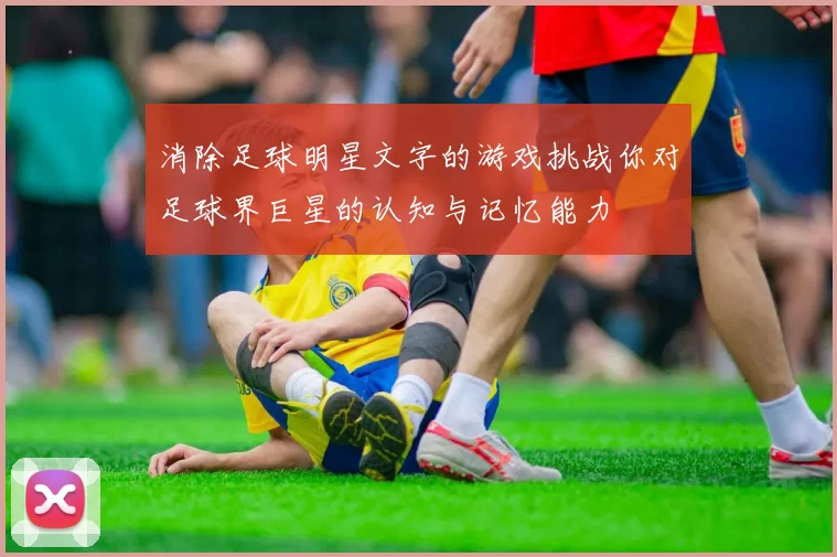 消除足球明星文字的游戏挑战你对足球界巨星的认知与记忆能力