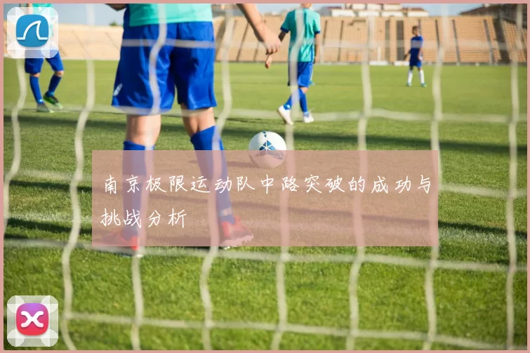 南京极限运动队中路突破的成功与挑战分析