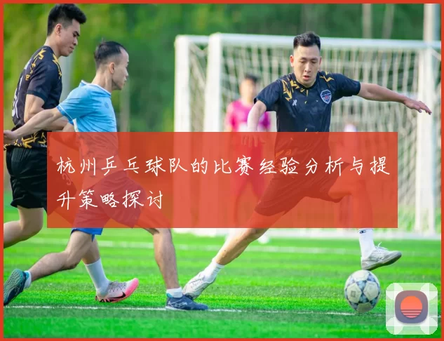 杭州乒乓球队的比赛经验分析与提升策略探讨