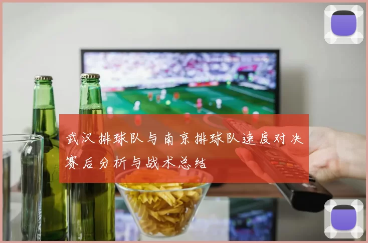 武汉排球队与南京排球队速度对决赛后分析与战术总结