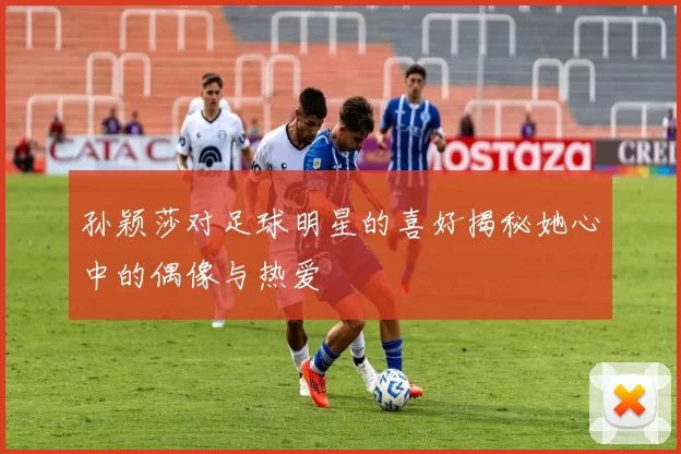 孙颖莎对足球明星的喜好揭秘她心中的偶像与热爱