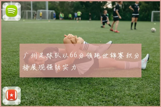 广州足球队以66分领跑世锦赛积分榜展现强劲实力