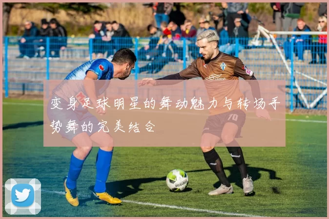 变身足球明星的舞动魅力与转场手势舞的完美结合