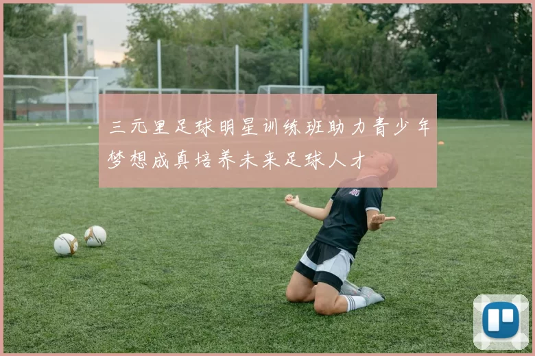 三元里足球明星训练班助力青少年梦想成真培养未来足球人才