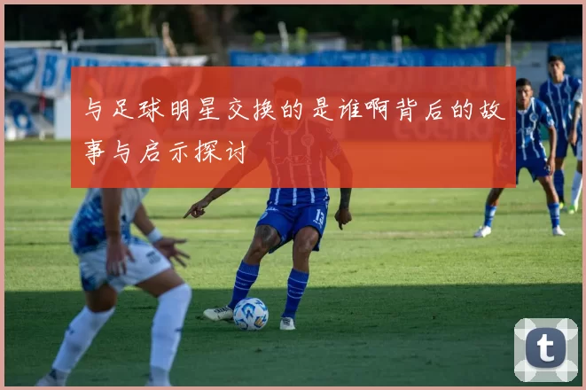 与足球明星交换的是谁啊背后的故事与启示探讨