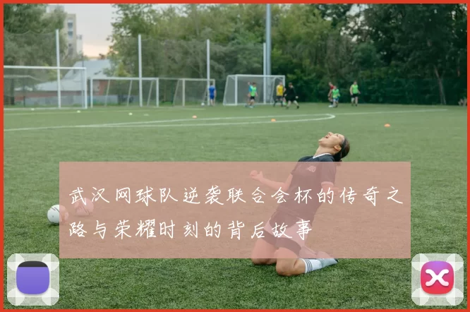 武汉网球队逆袭联合会杯的传奇之路与荣耀时刻的背后故事