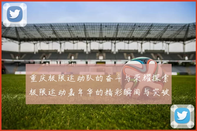 重庆极限运动队的奋斗与荣耀探索极限运动嘉年华的精彩瞬间与突破历程