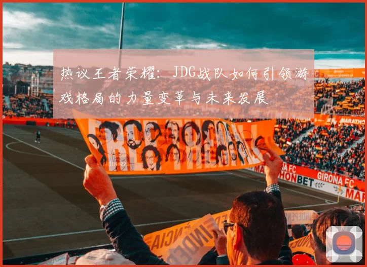 热议王者荣耀：JDG战队如何引领游戏格局的力量变革与未来发展