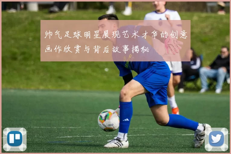 帅气足球明星展现艺术才华的创意画作欣赏与背后故事揭秘