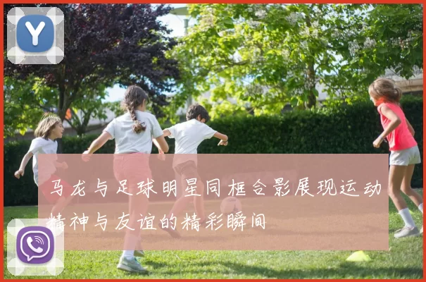 马龙与足球明星同框合影展现运动精神与友谊的精彩瞬间