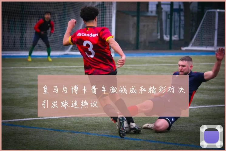 皇马与博卡青年激战成和精彩对决引发球迷热议