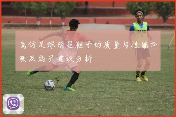 高仿足球明星鞋子的质量与性能评测及购买建议分析