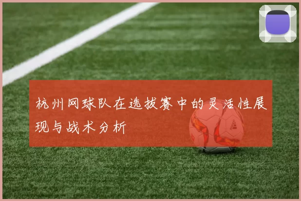 杭州网球队在选拔赛中的灵活性展现与战术分析