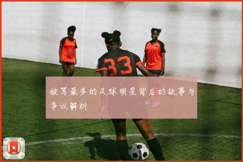 被骂最多的足球明星背后的故事与争议解析