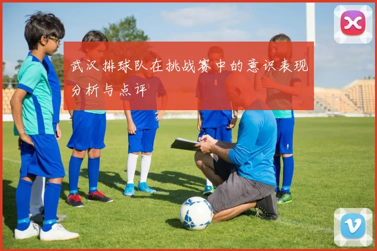 武汉排球队在挑战赛中的意识表现分析与点评