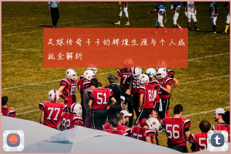 足球传奇卡卡的辉煌生涯与个人成就全解析