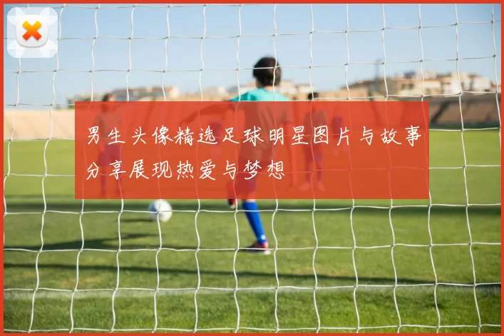男生头像精选足球明星图片与故事分享展现热爱与梦想