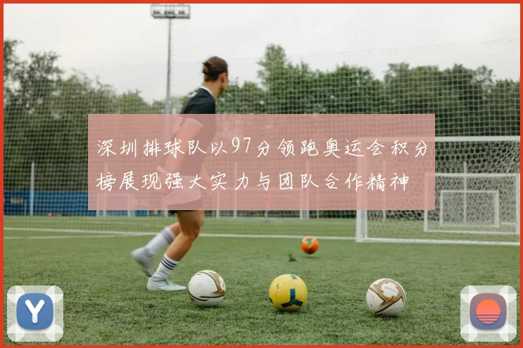 深圳排球队以97分领跑奥运会积分榜展现强大实力与团队合作精神