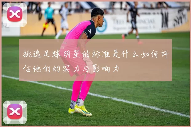 挑选足球明星的标准是什么如何评估他们的实力与影响力