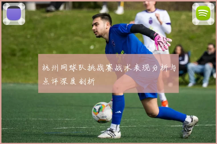 杭州网球队挑战赛战术表现分析与点评深度剖析