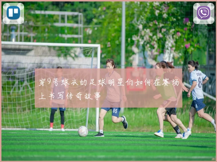 穿9号球衣的足球明星们如何在赛场上书写传奇故事