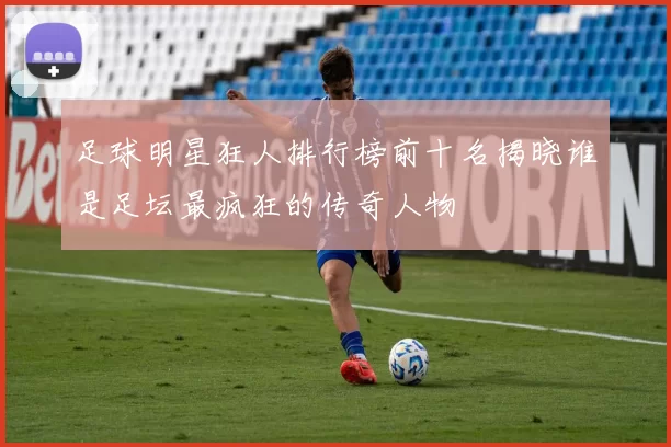 足球明星狂人排行榜前十名揭晓谁是足坛最疯狂的传奇人物