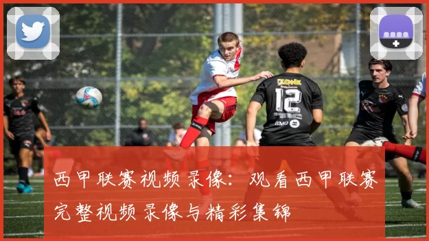西甲联赛视频录像：观看西甲联赛完整视频录像与精彩集锦