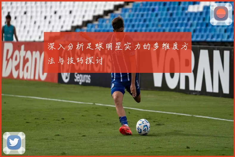 深入分析足球明星实力的多维度方法与技巧探讨