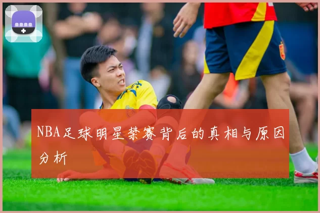 NBA足球明星禁赛背后的真相与原因分析
