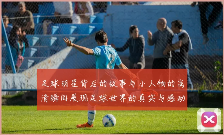 足球明星背后的故事与小人物的高清瞬间展现足球世界的真实与感动