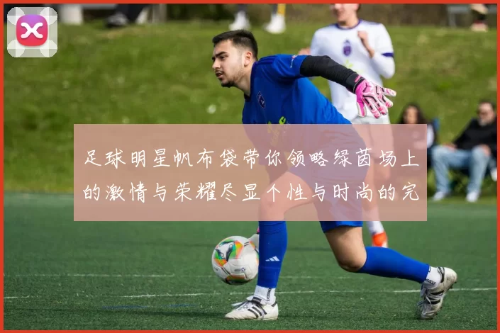 足球明星帆布袋带你领略绿茵场上的激情与荣耀尽显个性与时尚的完美结合
