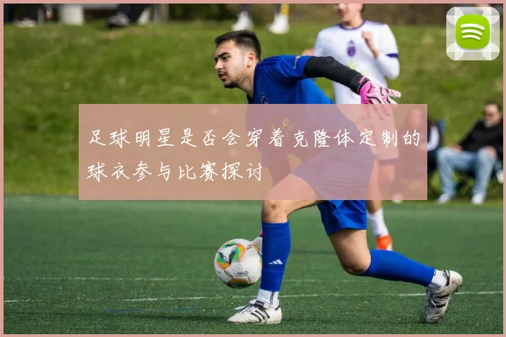 足球明星是否会穿着克隆体定制的球衣参与比赛探讨