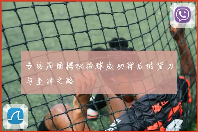 专访周丽揭秘排球成功背后的努力与坚持之路