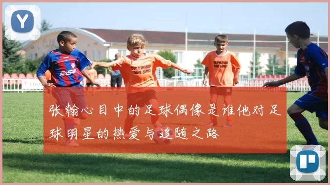 张翰心目中的足球偶像是谁他对足球明星的热爱与追随之路