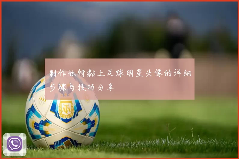 制作独特黏土足球明星头像的详细步骤与技巧分享