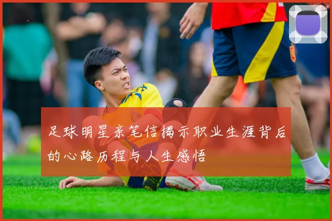 足球明星亲笔信揭示职业生涯背后的心路历程与人生感悟