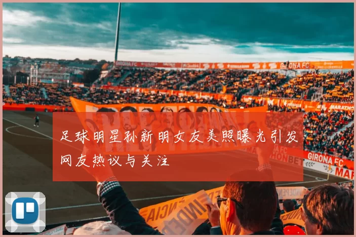 足球明星孙新明女友美照曝光引发网友热议与关注