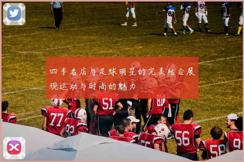 四季名店与足球明星的完美结合展现运动与时尚的魅力