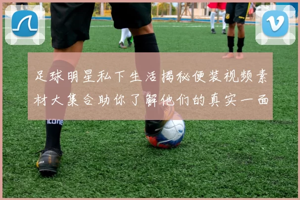足球明星私下生活揭秘便装视频素材大集合助你了解他们的真实一面