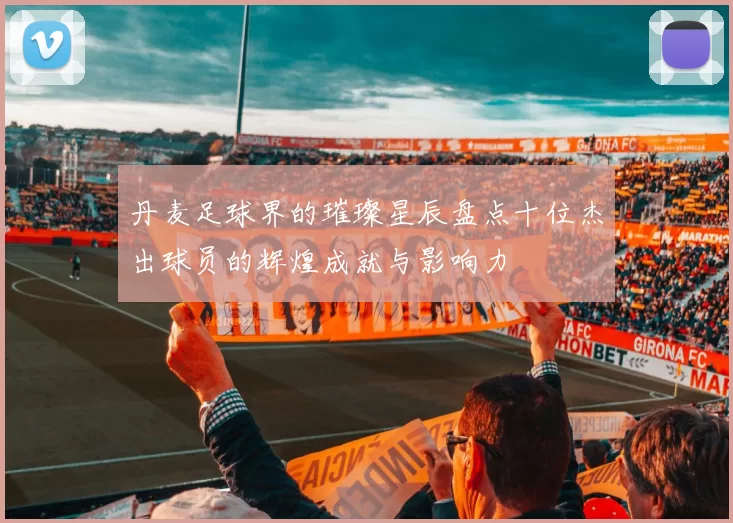 丹麦足球界的璀璨星辰盘点十位杰出球员的辉煌成就与影响力