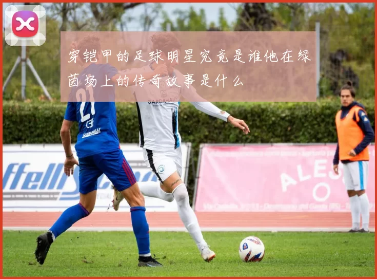 穿铠甲的足球明星究竟是谁他在绿茵场上的传奇故事是什么