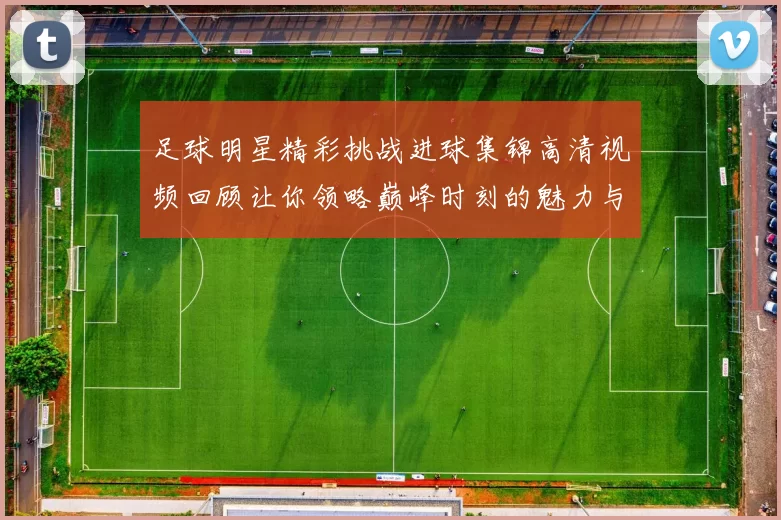 足球明星精彩挑战进球集锦高清视频回顾让你领略巅峰时刻的魅力与激情