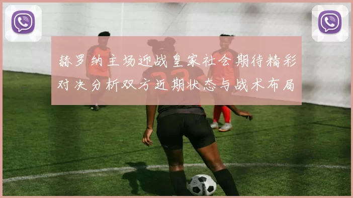 赫罗纳主场迎战皇家社会期待精彩对决分析双方近期状态与战术布局