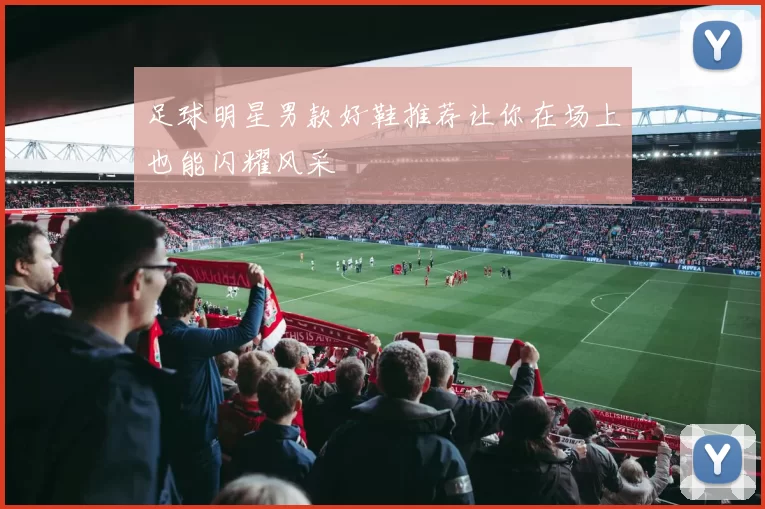 足球明星男款好鞋推荐让你在场上也能闪耀风采