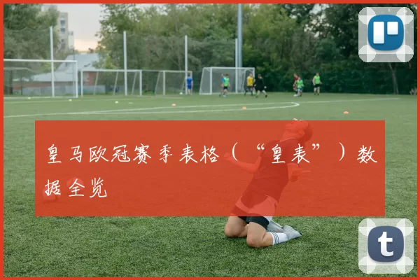 皇马欧冠赛季表格（“皇表”）数据全览