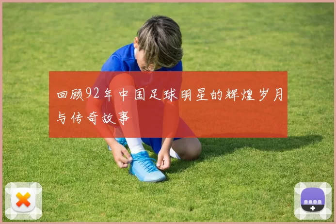 回顾92年中国足球明星的辉煌岁月与传奇故事