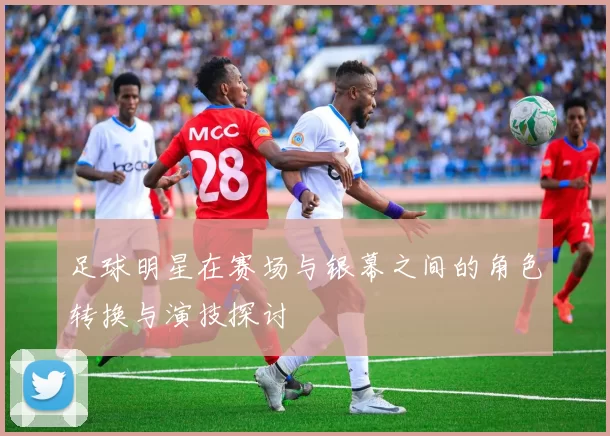 足球明星在赛场与银幕之间的角色转换与演技探讨
